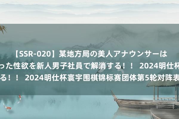 【SSR-020】某地方局の美人アナウンサーは忙し過ぎて溜まりまくった性欲を新人男子社員で解消する！！ 2024明仕杯寰宇围棋锦标赛团体第5轮对阵表已出