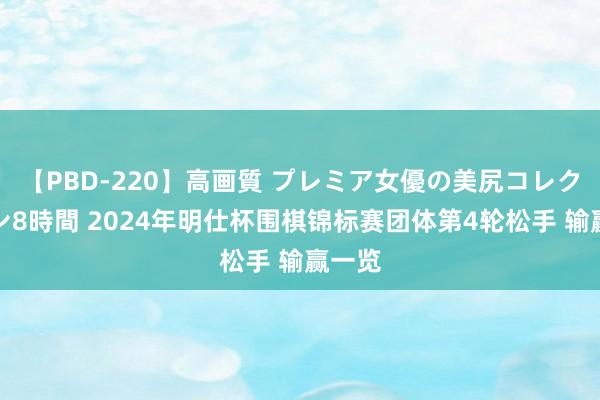 【PBD-220】高画質 プレミア女優の美尻コレクション8時間 2024年明仕杯围棋锦标赛团体第4轮松手 输赢一览