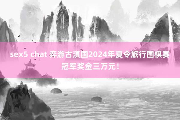 sex5 chat 弈游古滇国2024年夏令旅行围棋赛冠军奖金三万元！