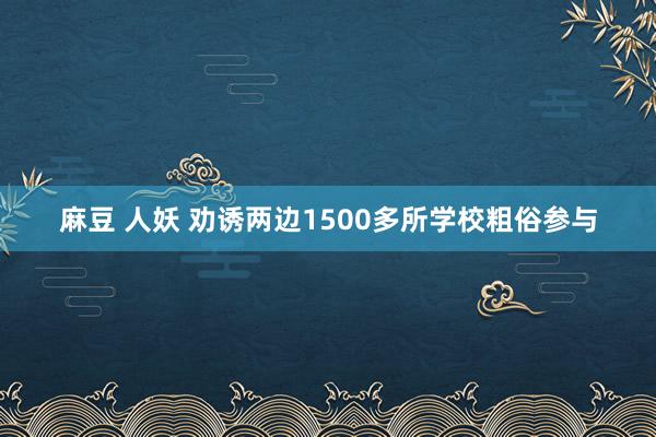 麻豆 人妖 劝诱两边1500多所学校粗俗参与