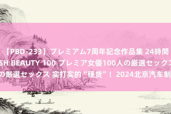 【PBD-233】プレミアム7周年記念作品集 24時間 PREMIUM STYLISH BEAUTY 100 プレミア女優100人の厳選セックス 实打实的“硬货”！2024北京汽车制博会亮点展品抢先看！