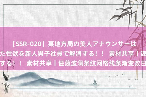 【SSR-020】某地方局の美人アナウンサーは忙し過ぎて溜まりまくった性欲を新人男子社員で解消する！！ 素材共享丨诬蔑波澜条纹网格线条渐变改日感