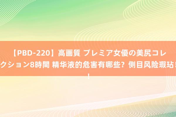 【PBD-220】高画質 プレミア女優の美尻コレクション8時間 精华液的危害有哪些？侧目风险瑕玷！