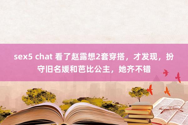 sex5 chat 看了赵露想2套穿搭，才发现，扮守旧名媛和芭比公主，她齐不错