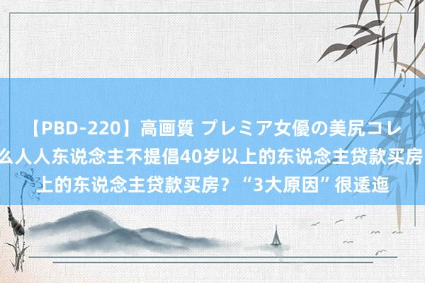 【PBD-220】高画質 プレミア女優の美尻コレクション8時間 为什么人人东说念主不提倡40岁以上的东说念主贷款买房？“3大原因”很逶迤