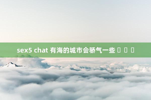 sex5 chat 有海的城市会骄气一些 ​​​