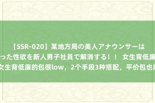 【SSR-020】某地方局の美人アナウンサーは忙し過ぎて溜まりまくった性欲を新人男子社員で解消する！！ 女生背低廉的包很low，2个手段3种搭配，平价包也能穿出高档感