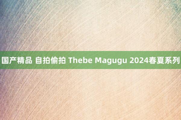 国产精品 自拍偷拍 Thebe Magugu 2024春夏系列