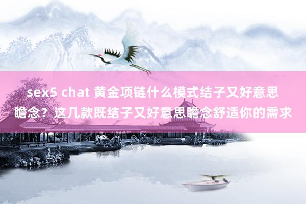 sex5 chat 黄金项链什么模式结子又好意思瞻念？这几款既结子又好意思瞻念舒适你的需求