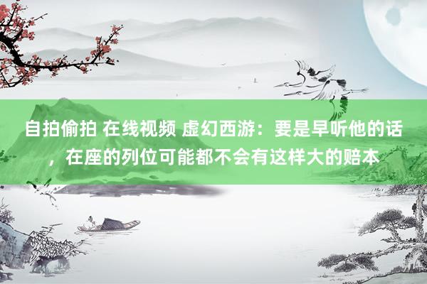 自拍偷拍 在线视频 虚幻西游：要是早听他的话，在座的列位可能都不会有这样大的赔本