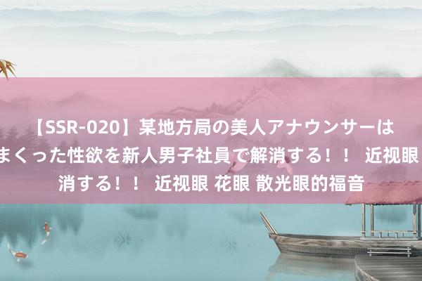 【SSR-020】某地方局の美人アナウンサーは忙し過ぎて溜まりまくった性欲を新人男子社員で解消する！！ 近视眼 花眼 散光眼的福音