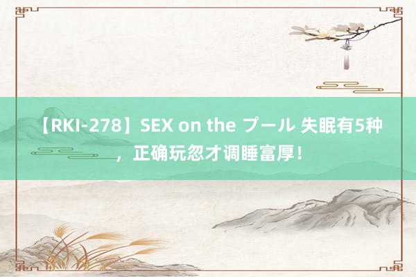 【RKI-278】SEX on the プール 失眠有5种，正确玩忽才调睡富厚！