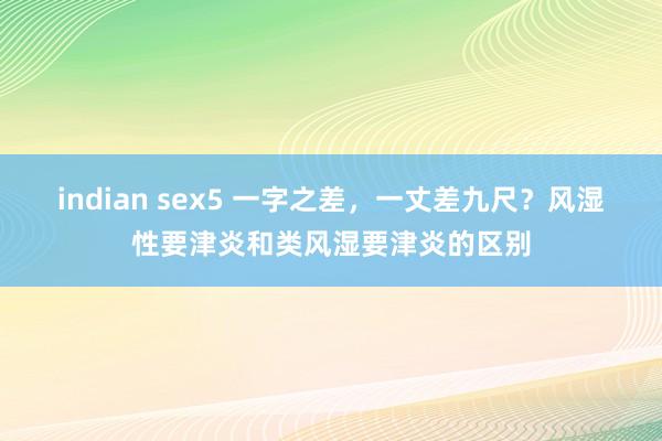 indian sex5 一字之差，一丈差九尺？风湿性要津炎和类风湿要津炎的区别