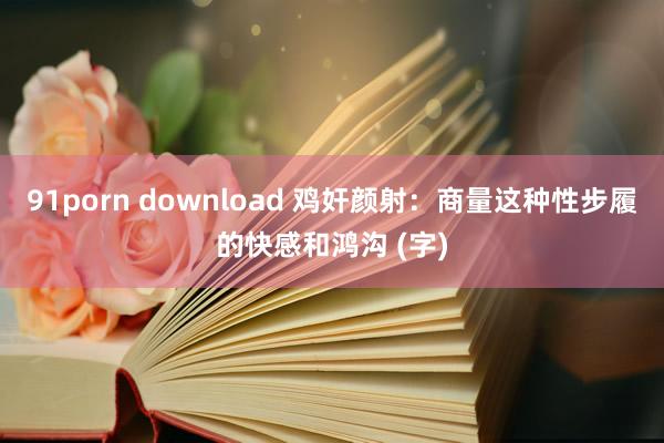 91porn download 鸡奸颜射：商量这种性步履的快感和鸿沟 (字)