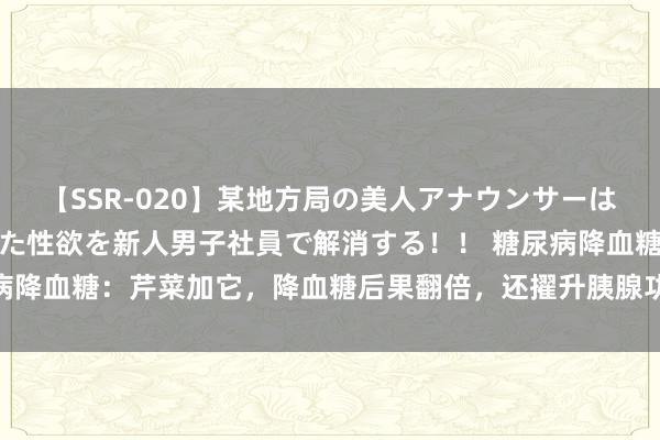 【SSR-020】某地方局の美人アナウンサーは忙し過ぎて溜まりまくった性欲を新人男子社員で解消する！！ 糖尿病降血糖：芹菜加它，降血糖后果翻倍，还擢升胰腺功能，作念法也有！