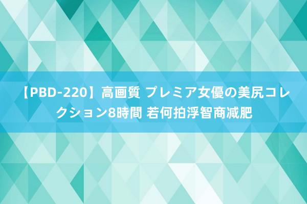 【PBD-220】高画質 プレミア女優の美尻コレクション8時間 若何拍浮智商减肥