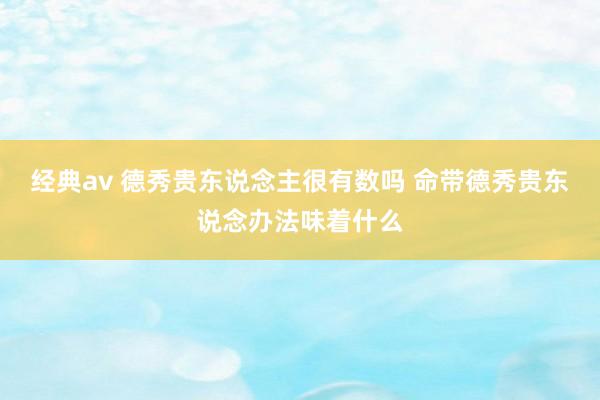 经典av 德秀贵东说念主很有数吗 命带德秀贵东说念办法味着什么